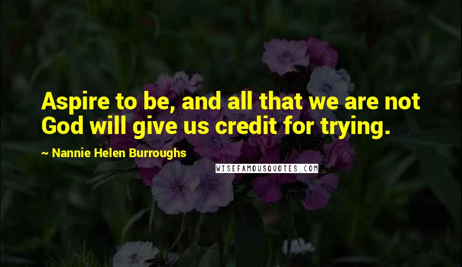 Nannie Helen Burroughs Quotes: Aspire to be, and all that we are not God will give us credit for trying.