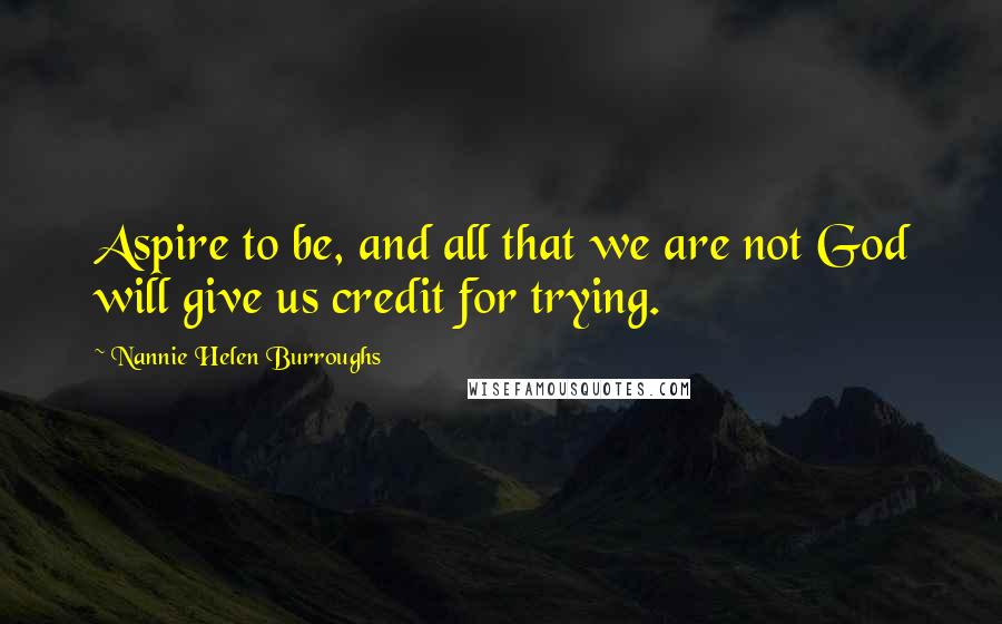 Nannie Helen Burroughs Quotes: Aspire to be, and all that we are not God will give us credit for trying.