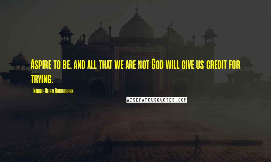 Nannie Helen Burroughs Quotes: Aspire to be, and all that we are not God will give us credit for trying.