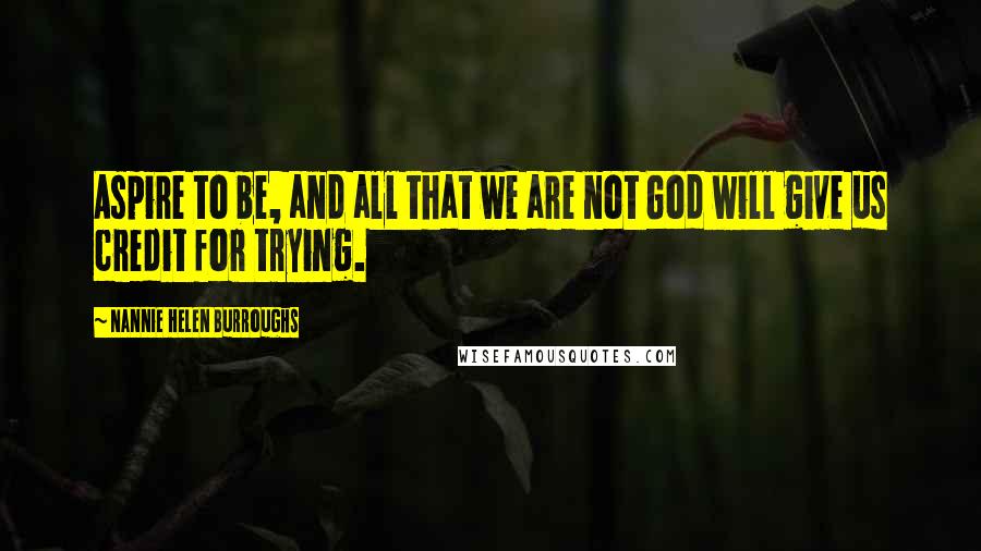 Nannie Helen Burroughs Quotes: Aspire to be, and all that we are not God will give us credit for trying.