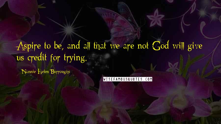 Nannie Helen Burroughs Quotes: Aspire to be, and all that we are not God will give us credit for trying.