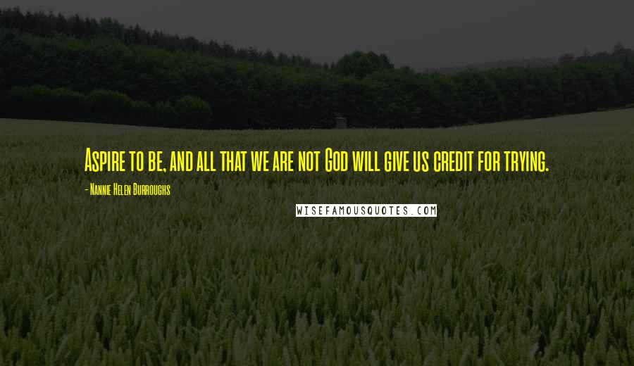 Nannie Helen Burroughs Quotes: Aspire to be, and all that we are not God will give us credit for trying.
