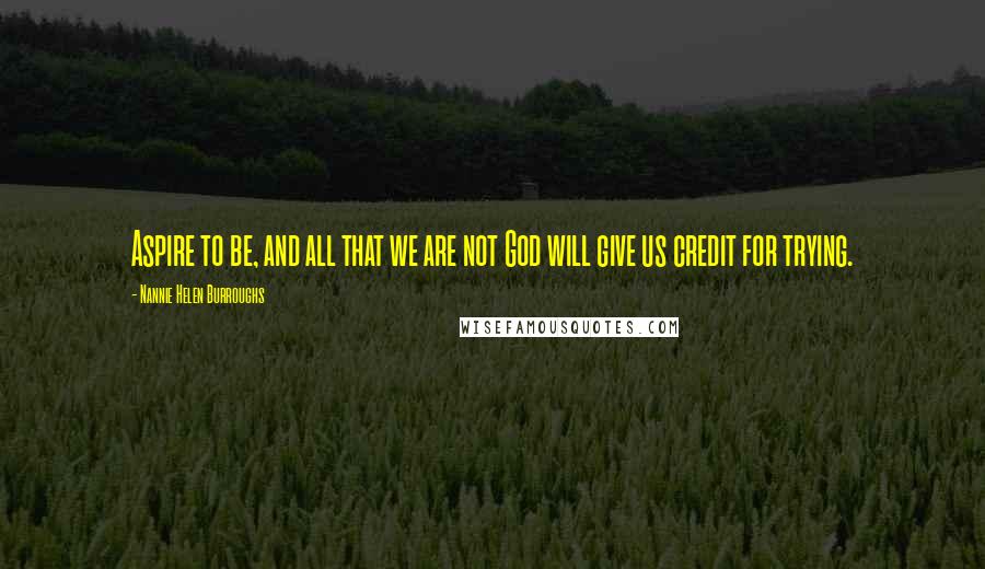 Nannie Helen Burroughs Quotes: Aspire to be, and all that we are not God will give us credit for trying.