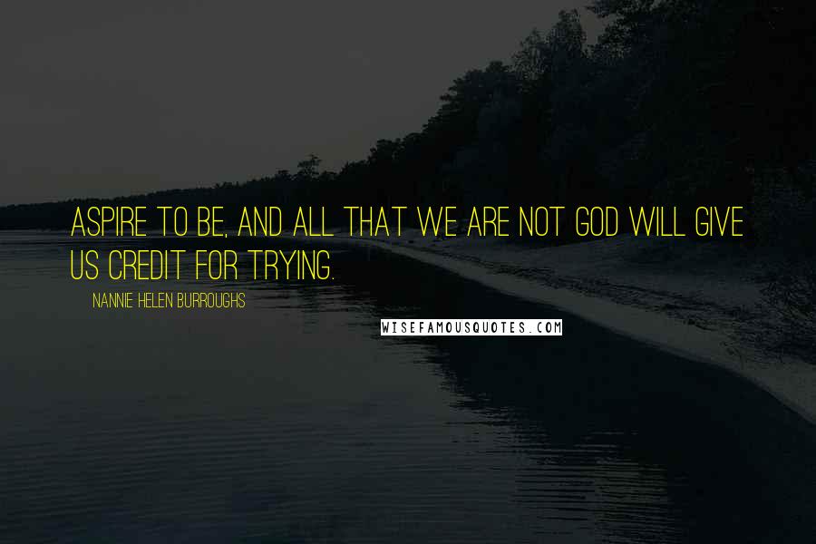 Nannie Helen Burroughs Quotes: Aspire to be, and all that we are not God will give us credit for trying.