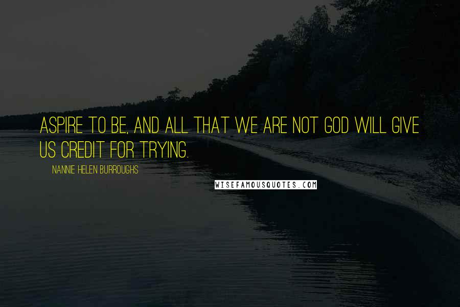 Nannie Helen Burroughs Quotes: Aspire to be, and all that we are not God will give us credit for trying.