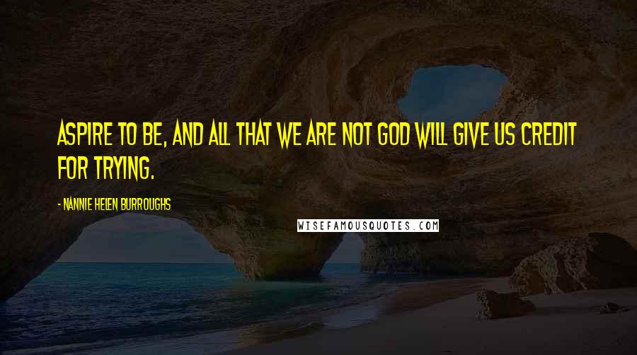 Nannie Helen Burroughs Quotes: Aspire to be, and all that we are not God will give us credit for trying.