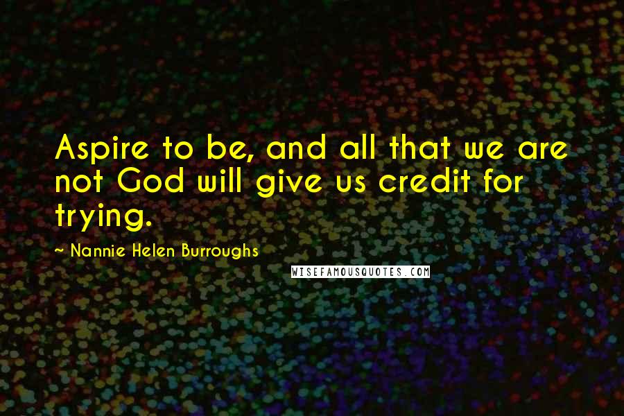 Nannie Helen Burroughs Quotes: Aspire to be, and all that we are not God will give us credit for trying.