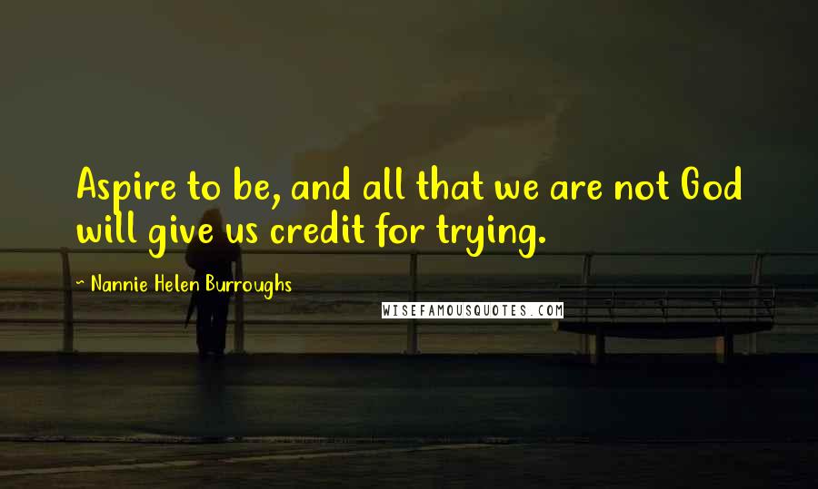 Nannie Helen Burroughs Quotes: Aspire to be, and all that we are not God will give us credit for trying.