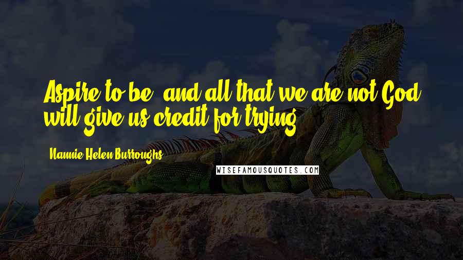 Nannie Helen Burroughs Quotes: Aspire to be, and all that we are not God will give us credit for trying.