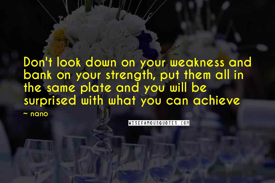 Nano Quotes: Don't look down on your weakness and bank on your strength, put them all in the same plate and you will be surprised with what you can achieve