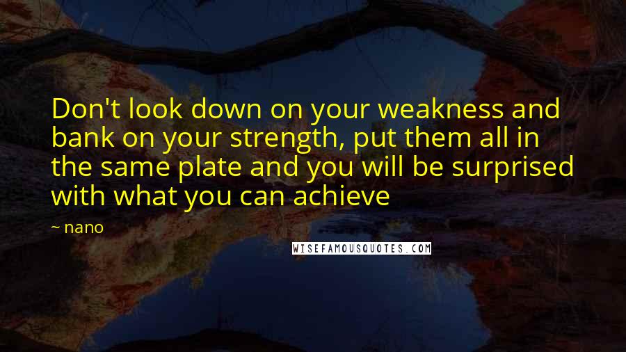 Nano Quotes: Don't look down on your weakness and bank on your strength, put them all in the same plate and you will be surprised with what you can achieve