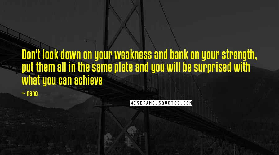 Nano Quotes: Don't look down on your weakness and bank on your strength, put them all in the same plate and you will be surprised with what you can achieve