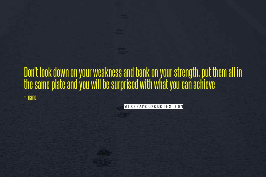 Nano Quotes: Don't look down on your weakness and bank on your strength, put them all in the same plate and you will be surprised with what you can achieve