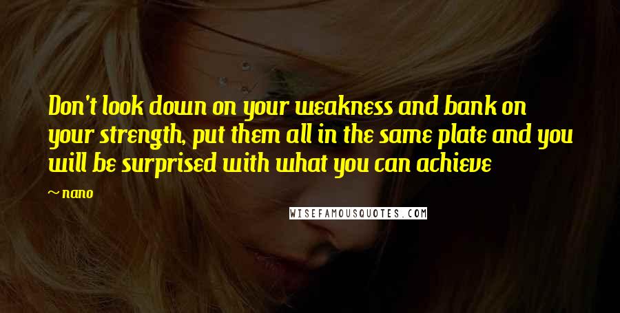 Nano Quotes: Don't look down on your weakness and bank on your strength, put them all in the same plate and you will be surprised with what you can achieve