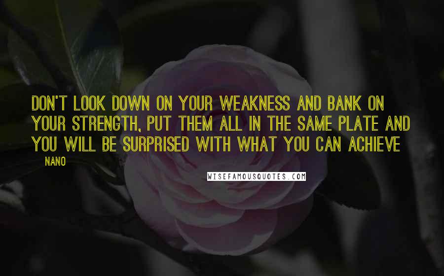 Nano Quotes: Don't look down on your weakness and bank on your strength, put them all in the same plate and you will be surprised with what you can achieve