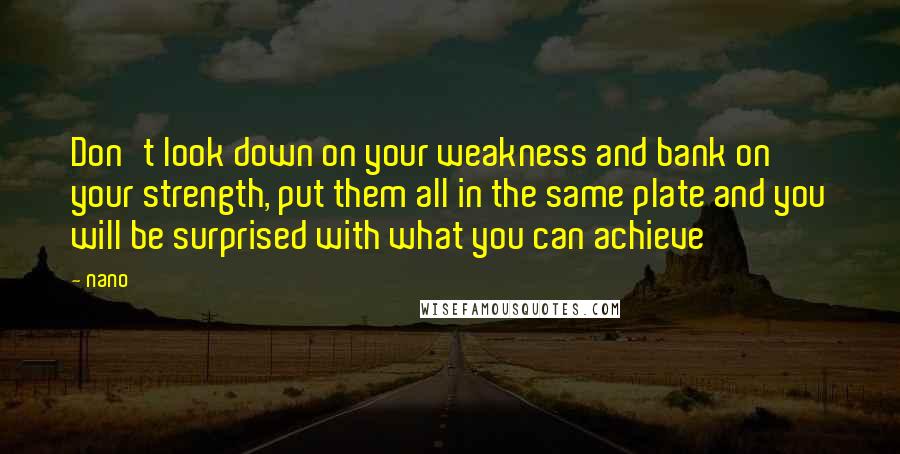 Nano Quotes: Don't look down on your weakness and bank on your strength, put them all in the same plate and you will be surprised with what you can achieve