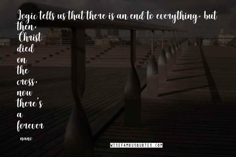 Nano Quotes: Logic tells us that there is an end to everything, but then, Christ died on the cross, now there's a forever