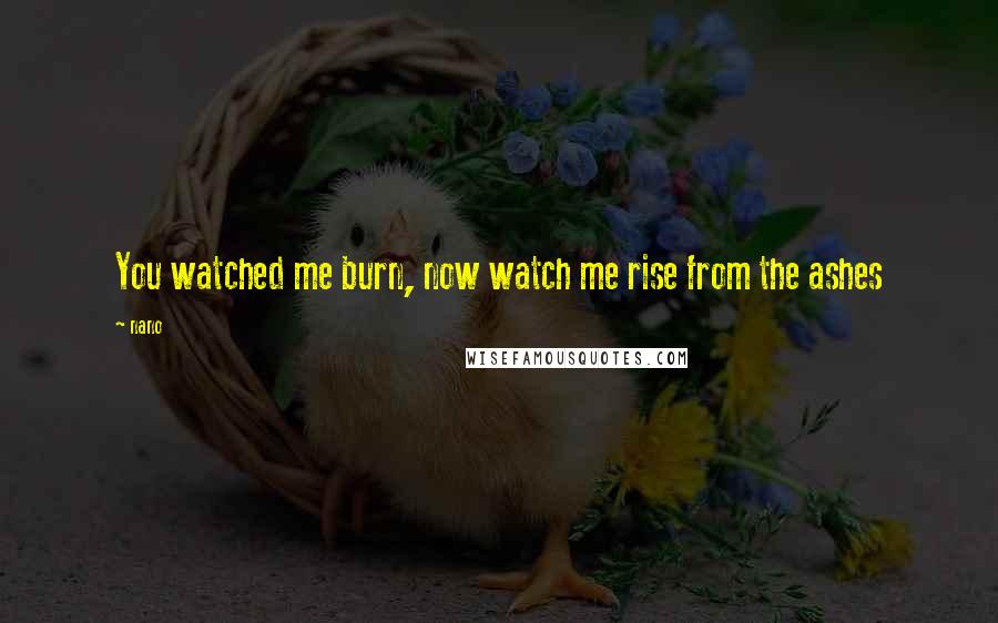 Nano Quotes: You watched me burn, now watch me rise from the ashes