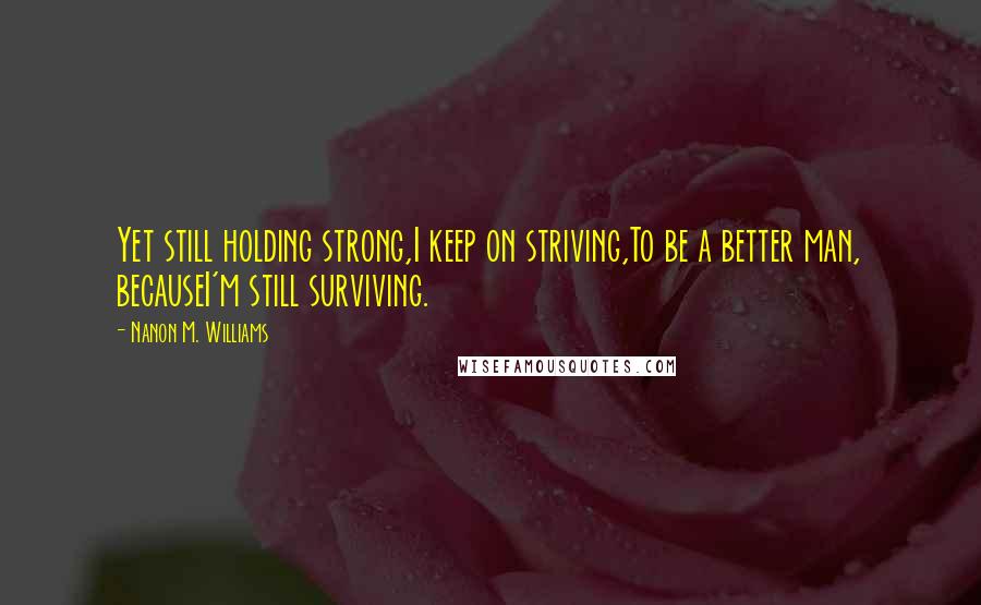 Nanon M. Williams Quotes: Yet still holding strong,I keep on striving,To be a better man, becauseI'm still surviving.