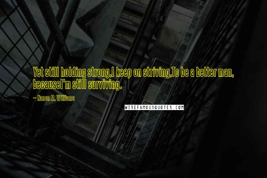 Nanon M. Williams Quotes: Yet still holding strong,I keep on striving,To be a better man, becauseI'm still surviving.