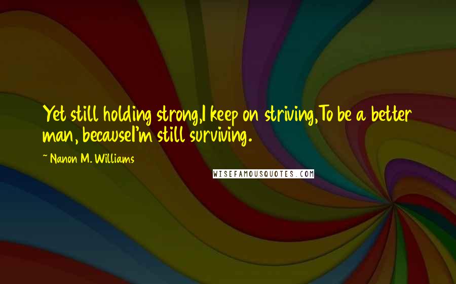 Nanon M. Williams Quotes: Yet still holding strong,I keep on striving,To be a better man, becauseI'm still surviving.