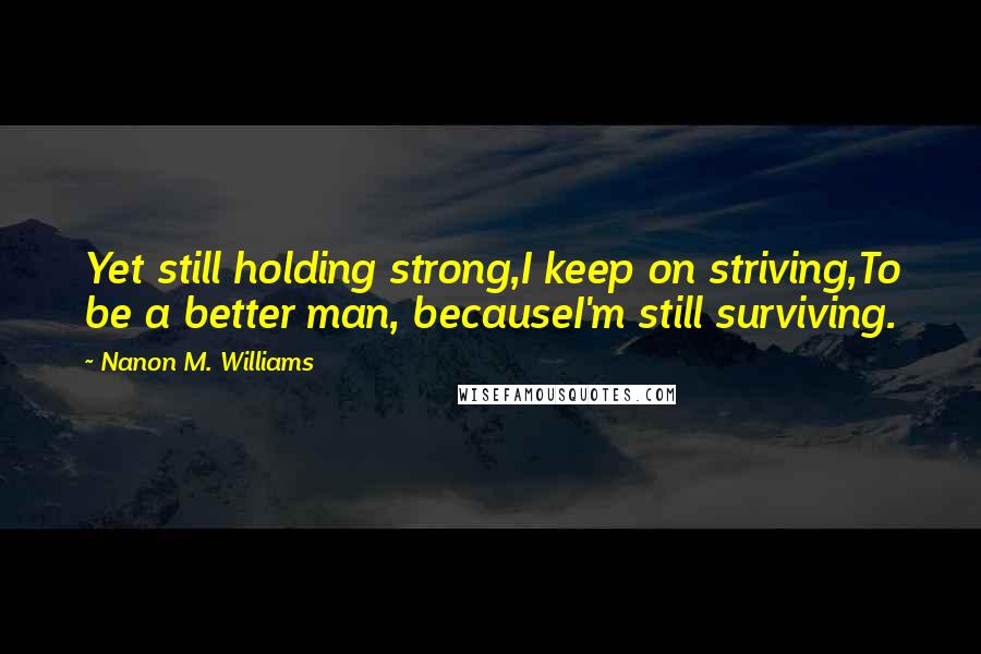 Nanon M. Williams Quotes: Yet still holding strong,I keep on striving,To be a better man, becauseI'm still surviving.