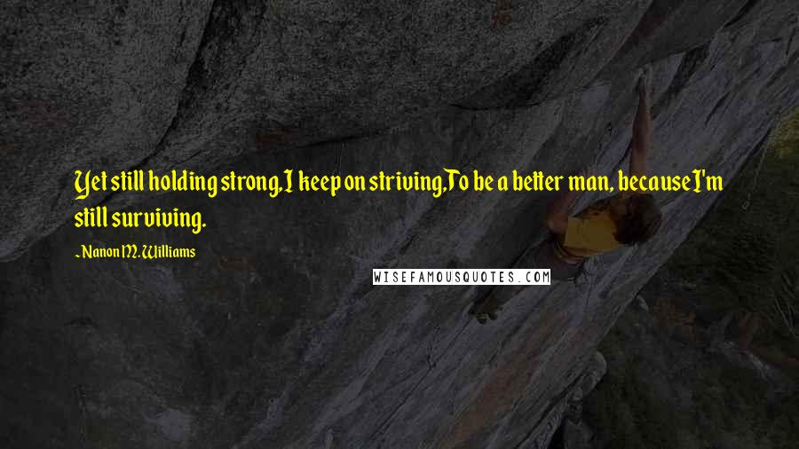 Nanon M. Williams Quotes: Yet still holding strong,I keep on striving,To be a better man, becauseI'm still surviving.