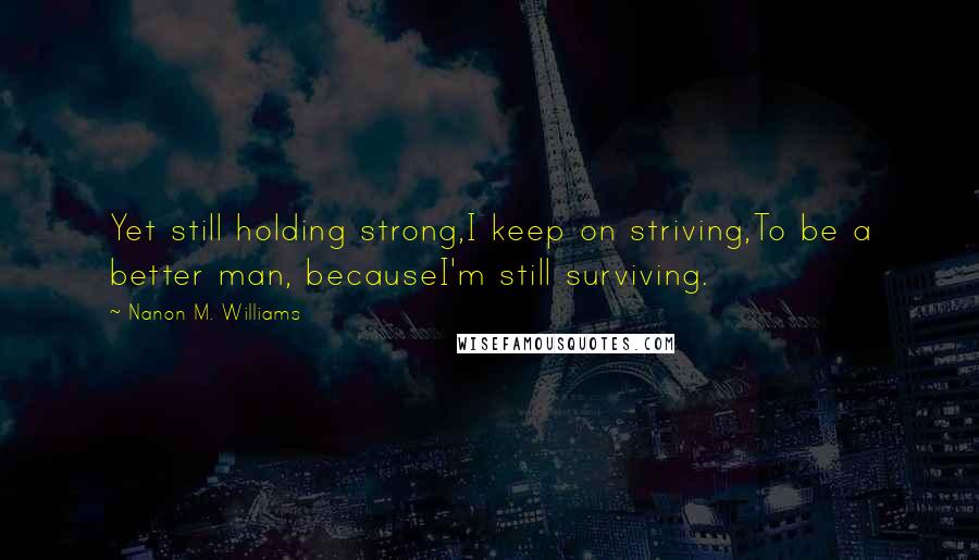 Nanon M. Williams Quotes: Yet still holding strong,I keep on striving,To be a better man, becauseI'm still surviving.