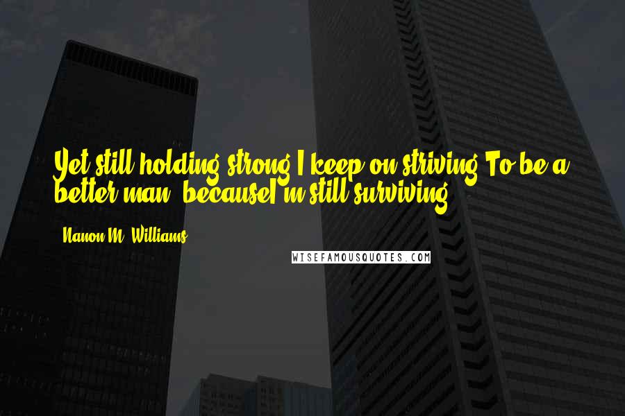 Nanon M. Williams Quotes: Yet still holding strong,I keep on striving,To be a better man, becauseI'm still surviving.