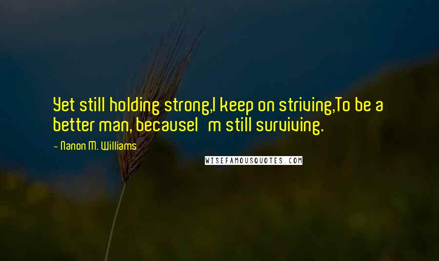 Nanon M. Williams Quotes: Yet still holding strong,I keep on striving,To be a better man, becauseI'm still surviving.