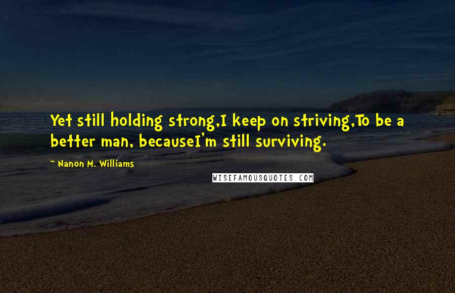 Nanon M. Williams Quotes: Yet still holding strong,I keep on striving,To be a better man, becauseI'm still surviving.