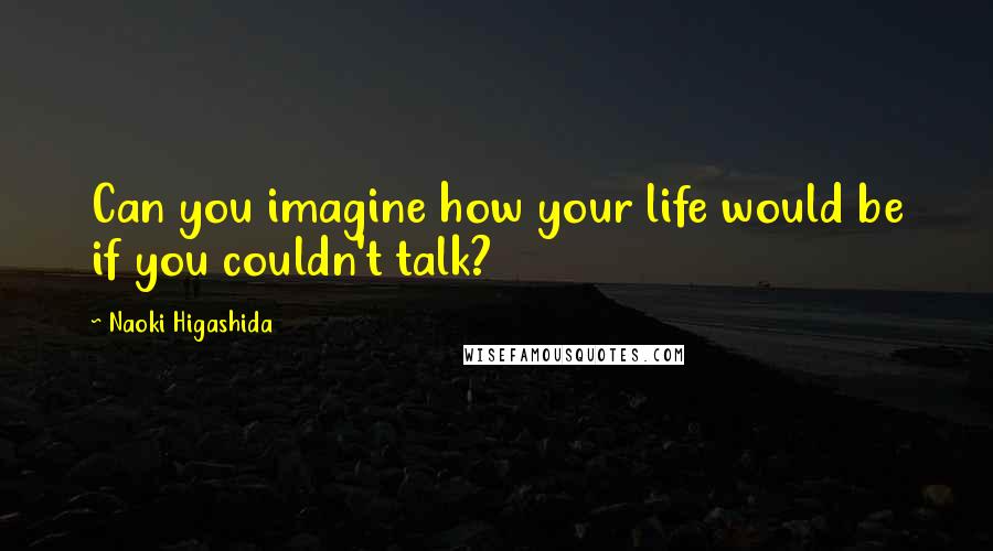 Naoki Higashida Quotes: Can you imagine how your life would be if you couldn't talk?