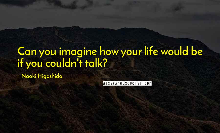 Naoki Higashida Quotes: Can you imagine how your life would be if you couldn't talk?