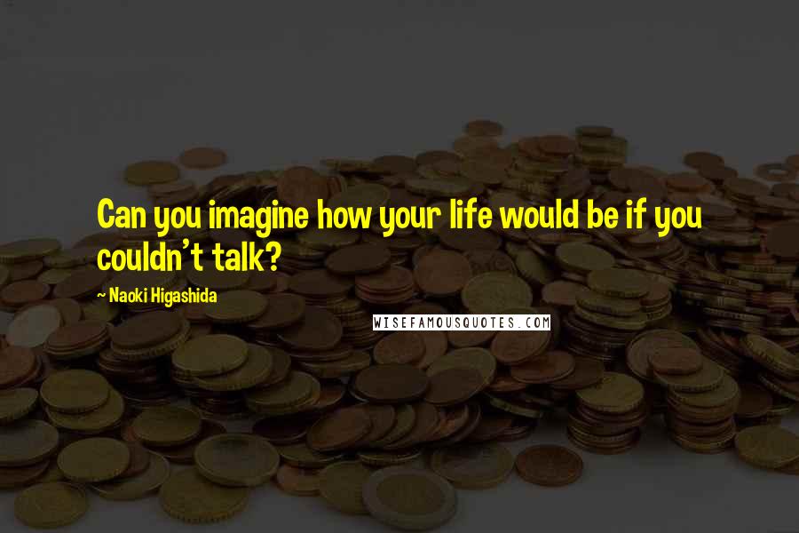 Naoki Higashida Quotes: Can you imagine how your life would be if you couldn't talk?