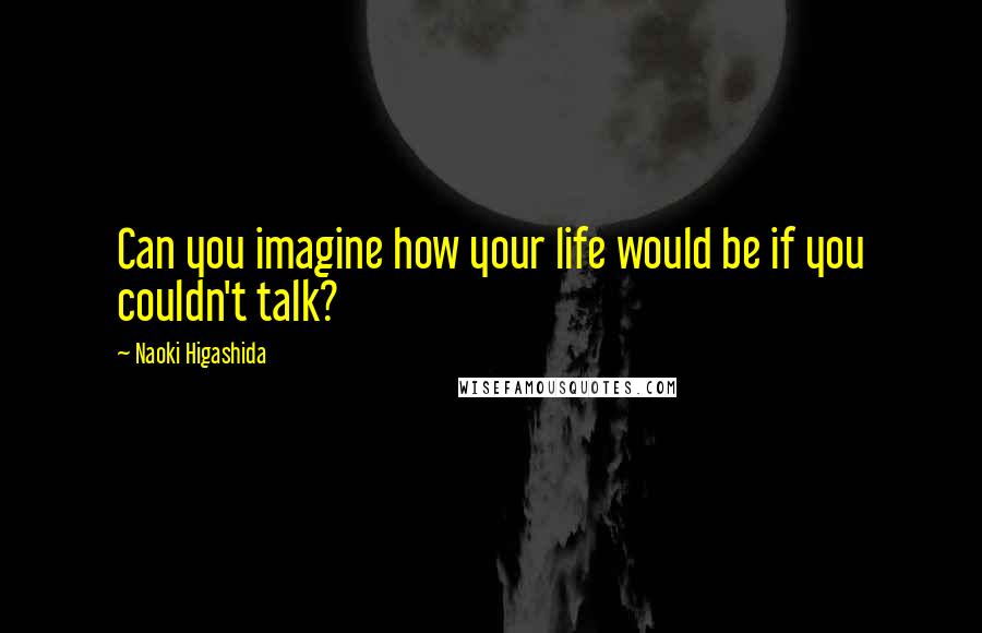 Naoki Higashida Quotes: Can you imagine how your life would be if you couldn't talk?