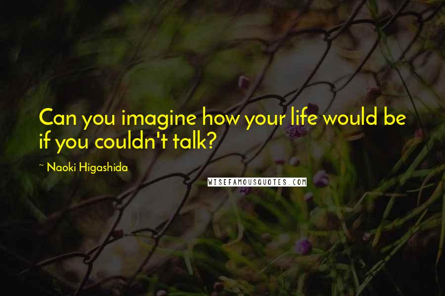 Naoki Higashida Quotes: Can you imagine how your life would be if you couldn't talk?