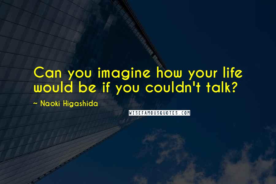Naoki Higashida Quotes: Can you imagine how your life would be if you couldn't talk?