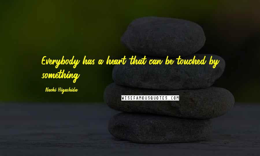 Naoki Higashida Quotes: Everybody has a heart that can be touched by something.