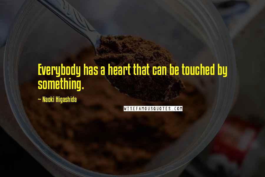 Naoki Higashida Quotes: Everybody has a heart that can be touched by something.