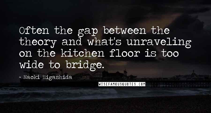 Naoki Higashida Quotes: Often the gap between the theory and what's unraveling on the kitchen floor is too wide to bridge.