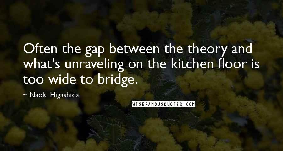 Naoki Higashida Quotes: Often the gap between the theory and what's unraveling on the kitchen floor is too wide to bridge.