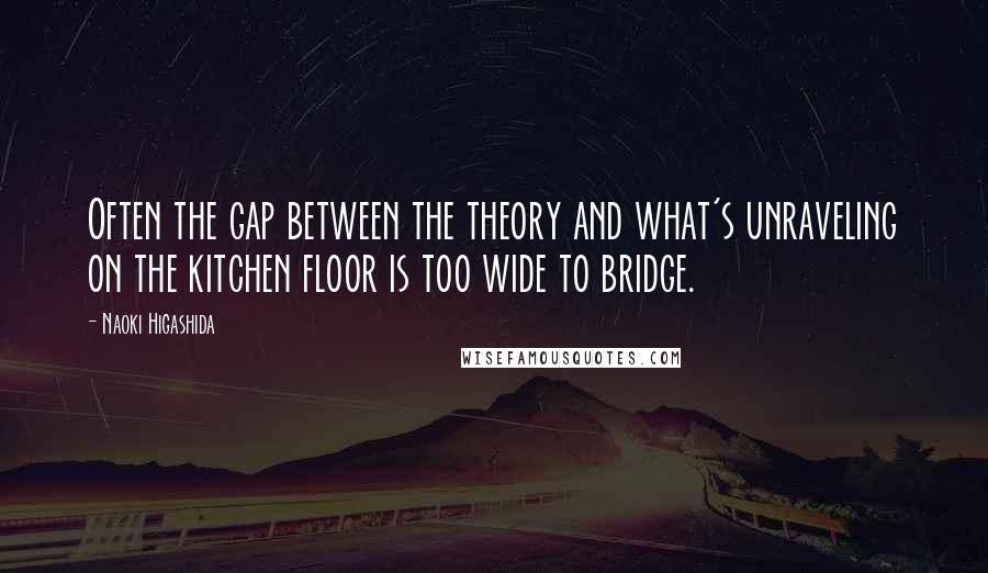 Naoki Higashida Quotes: Often the gap between the theory and what's unraveling on the kitchen floor is too wide to bridge.