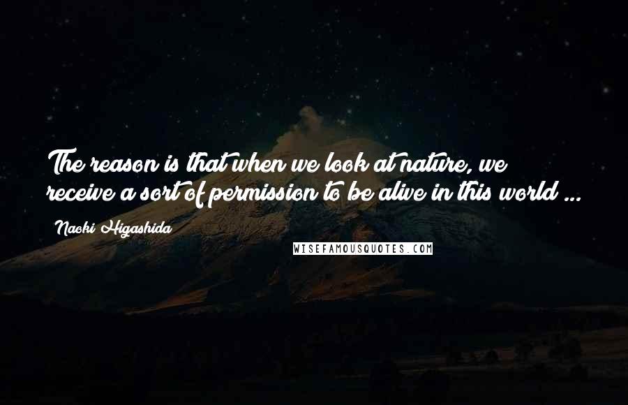 Naoki Higashida Quotes: The reason is that when we look at nature, we receive a sort of permission to be alive in this world ...