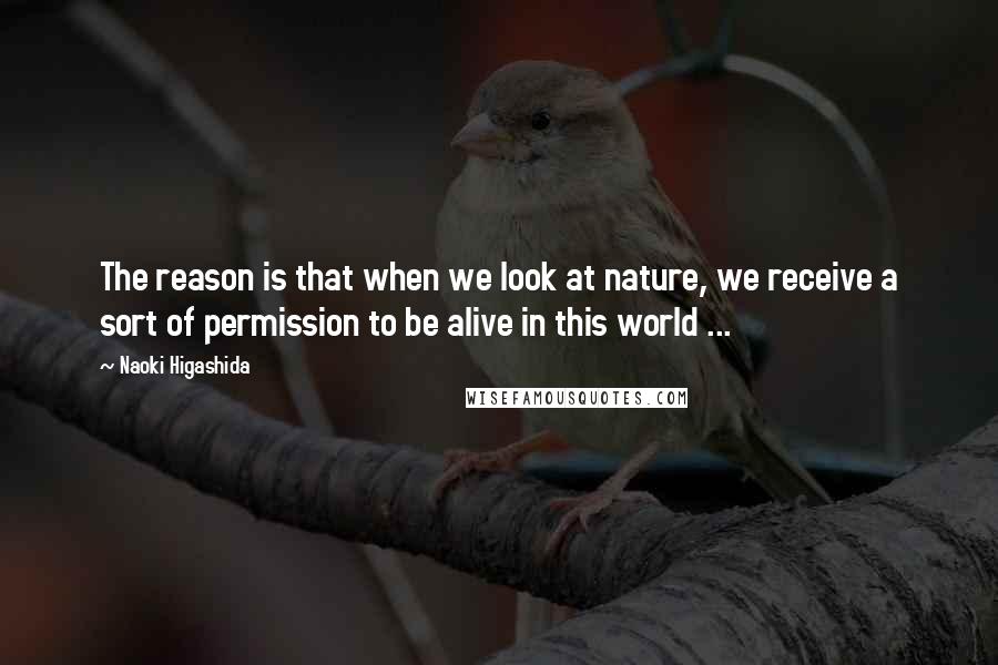 Naoki Higashida Quotes: The reason is that when we look at nature, we receive a sort of permission to be alive in this world ...