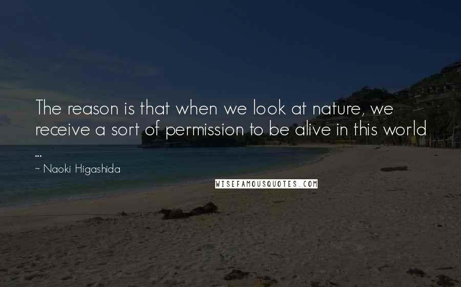 Naoki Higashida Quotes: The reason is that when we look at nature, we receive a sort of permission to be alive in this world ...