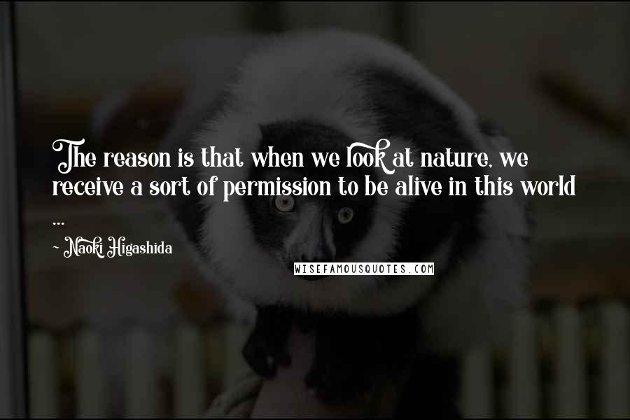 Naoki Higashida Quotes: The reason is that when we look at nature, we receive a sort of permission to be alive in this world ...