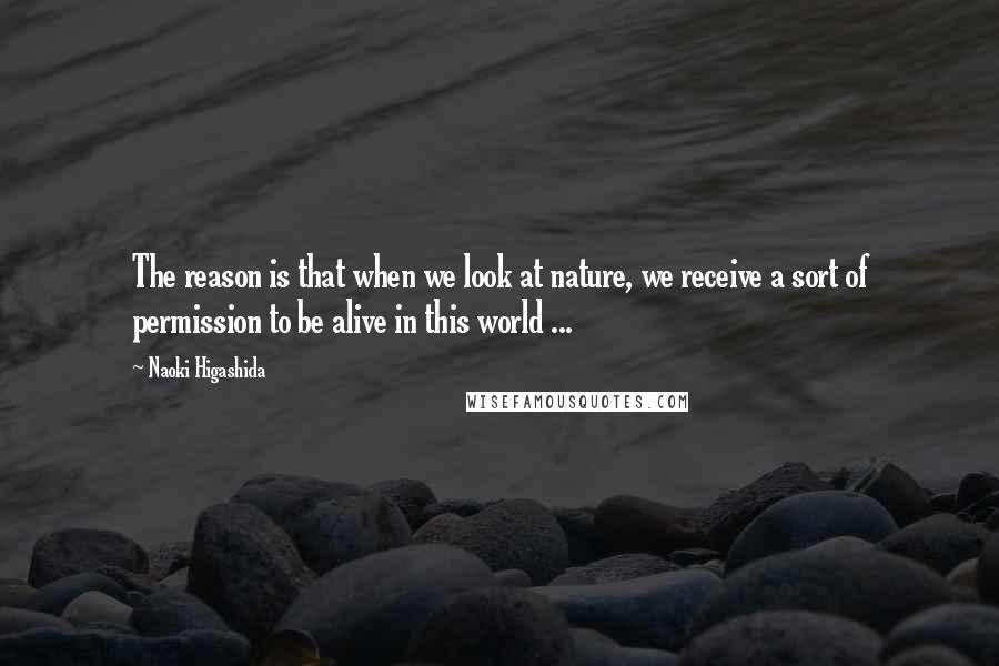 Naoki Higashida Quotes: The reason is that when we look at nature, we receive a sort of permission to be alive in this world ...