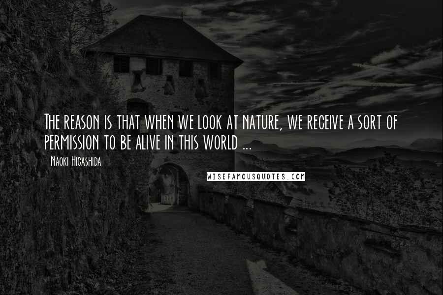 Naoki Higashida Quotes: The reason is that when we look at nature, we receive a sort of permission to be alive in this world ...