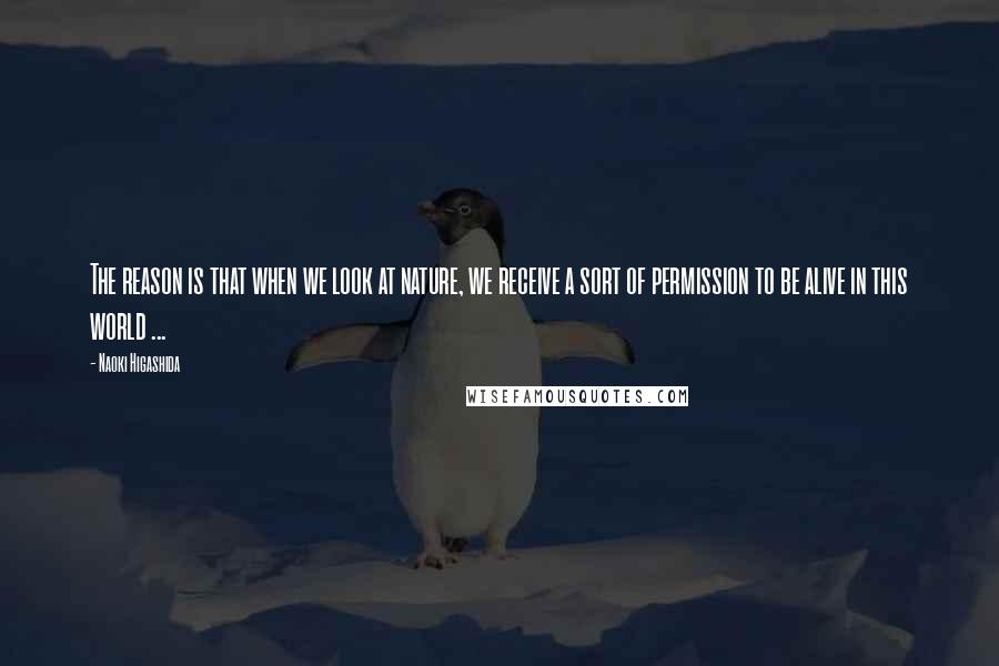 Naoki Higashida Quotes: The reason is that when we look at nature, we receive a sort of permission to be alive in this world ...