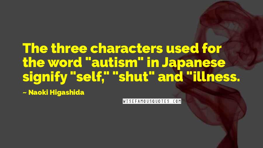 Naoki Higashida Quotes: The three characters used for the word "autism" in Japanese signify "self," "shut" and "illness.